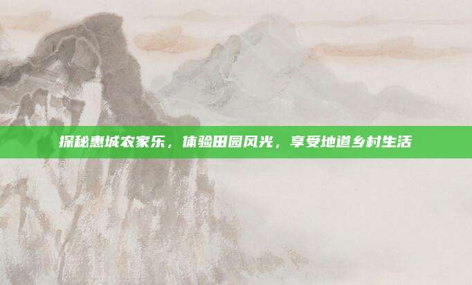 探秘惠城农家乐,体验田园风光,享受地道乡村生活