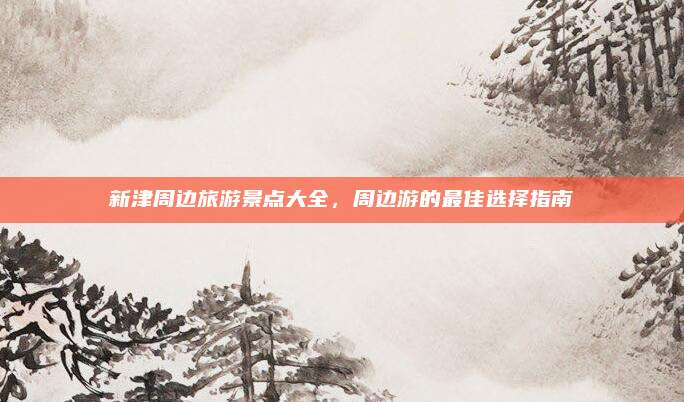 新津周边旅游景点大全，周边游的最佳选择指南