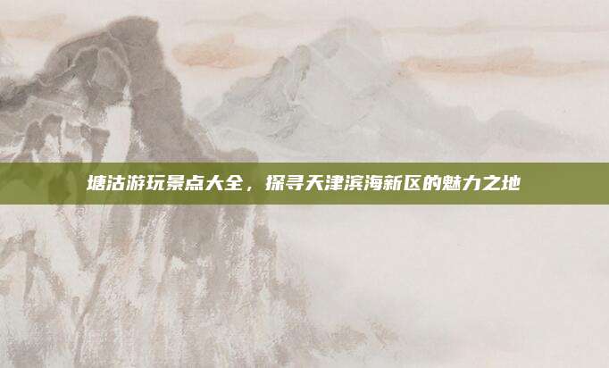 塘沽游玩景点大全，探寻天津滨海新区的魅力之地