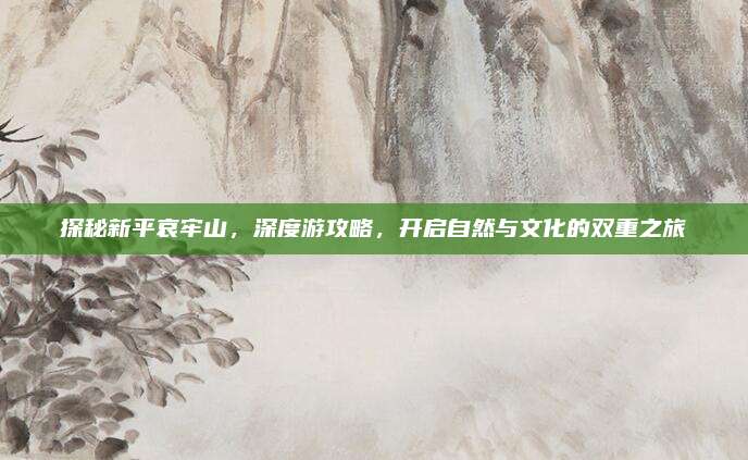 探秘新平哀牢山,深度游攻略,开启自然与文化的双重之旅