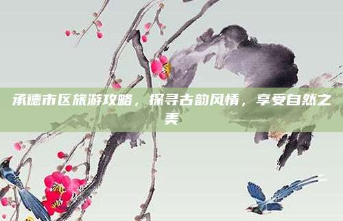 承德市区旅游攻略,探寻古韵风情,享受自然之美