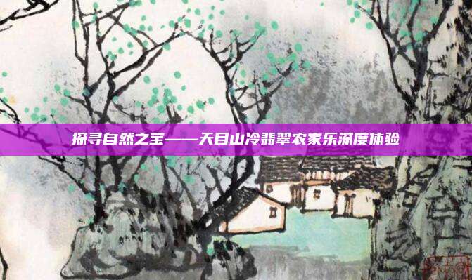探寻自然之宝——天目山冷翡翠农家乐深度体验