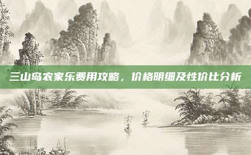 三山岛农家乐费用攻略，价格明细及性价比分析