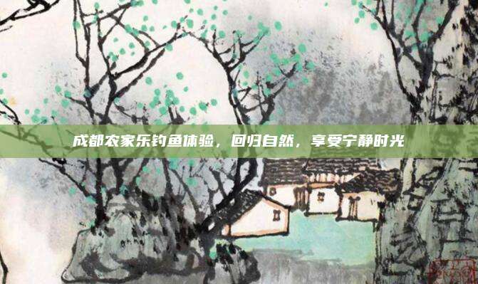 成都农家乐钓鱼体验,回归自然,享受宁静时光