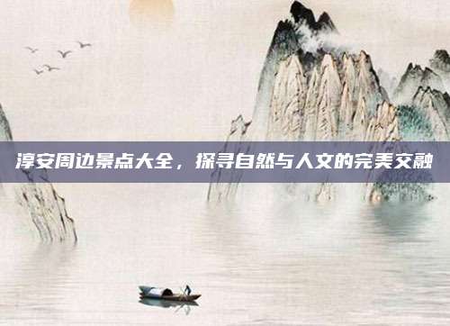 淳安周边景点大全,探寻自然与人文的完美交融