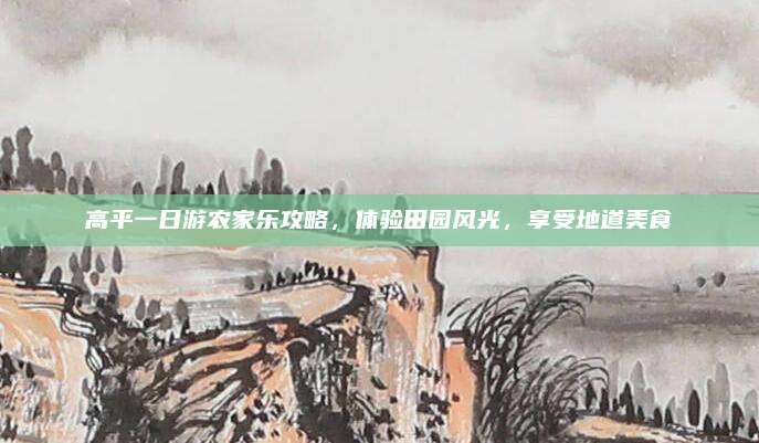 高平一日游农家乐攻略,体验田园风光,享受地道美食