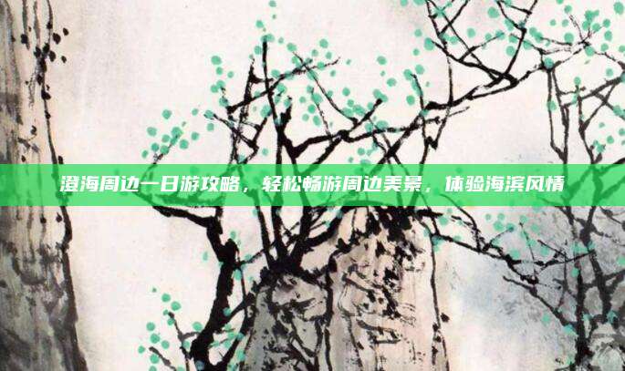 澄海周边一日游攻略,轻松畅游周边美景,体验海滨风情