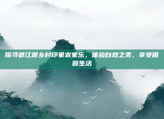 探寻都江堰乡村印象农家乐，体验自然之美，享受田园生活
