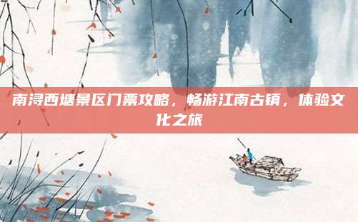 南浔西塘景区门票攻略,畅游江南古镇,体验文化之旅