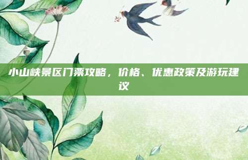 小山峡景区门票攻略,价格、优惠政策及游玩建议