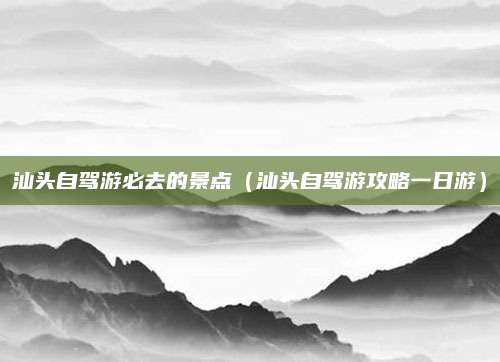 汕头自驾游必去的景点(汕头自驾游攻略一日游)