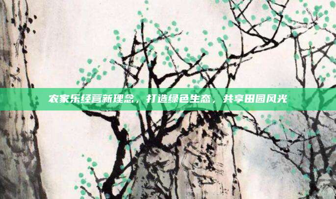 农家乐经营新理念，打造绿色生态，共享田园风光