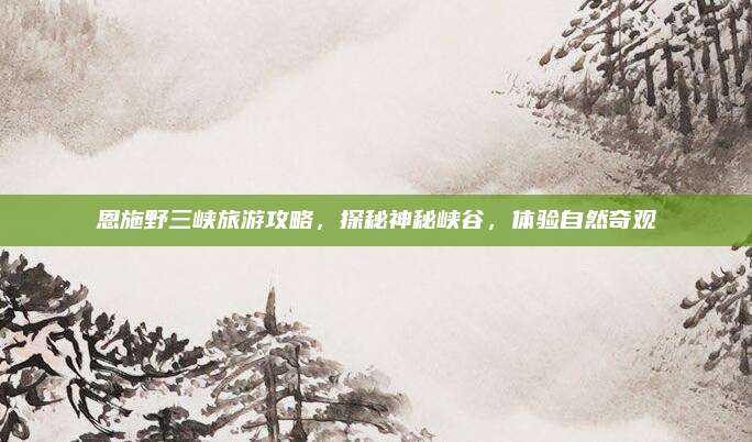 恩施野三峡旅游攻略,探秘神秘峡谷,体验自然奇观