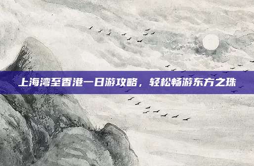 上海湾至香港一日游攻略，轻松畅游东方之珠