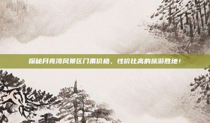 探秘月亮湾风景区门票价格,性价比高的旅游胜地!