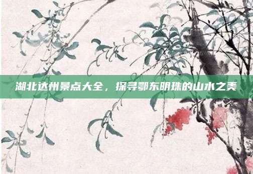 湖北达州景点大全,探寻鄂东明珠的山水之美