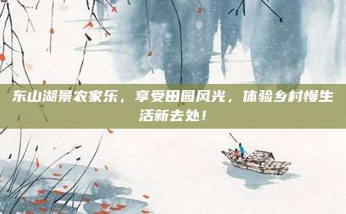 东山湖景农家乐,享受田园风光,体验乡村慢生活新去处!