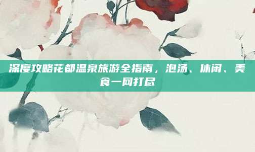 深度攻略花都温泉旅游全指南,泡汤、休闲、美食一网打尽