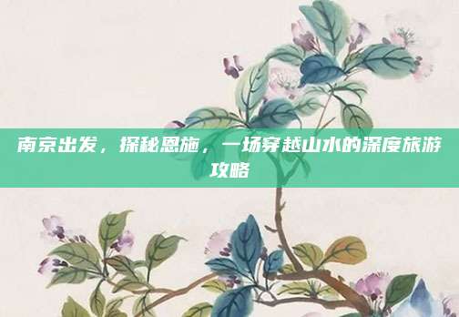 南京出发，探秘恩施，一场穿越山水的深度旅游攻略