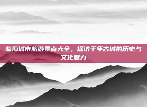 临海城市旅游景点大全,探访千年古城的历史与文化魅力