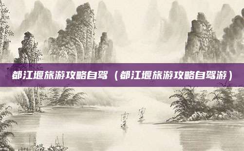 都江堰旅游攻略自驾（都江堰旅游攻略自驾游）