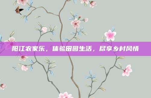 阳江农家乐，体验田园生活，尽享乡村风情