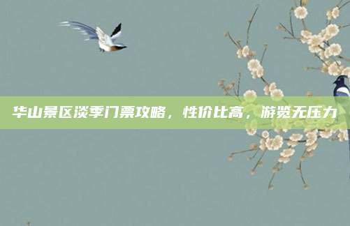 华山景区淡季门票攻略，性价比高，游览无压力