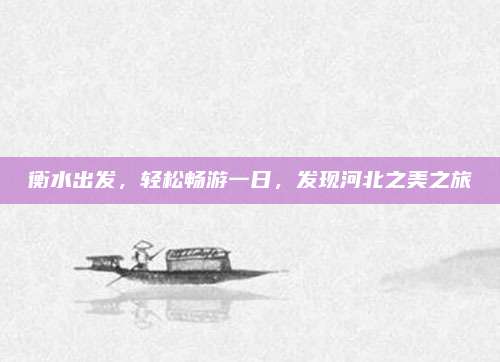 衡水出发,轻松畅游一日,发现河北之美之旅