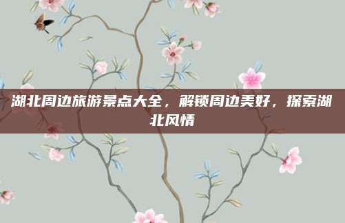 湖北周边旅游景点大全，解锁周边美好，探索湖北风情