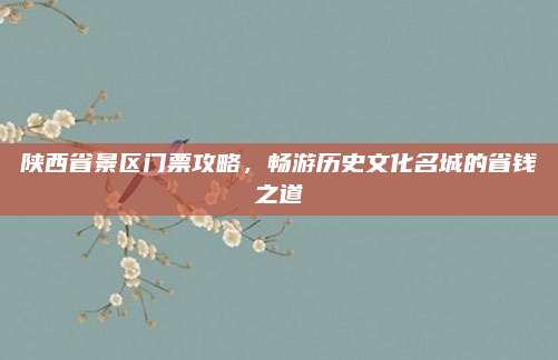 陕西省景区门票攻略，畅游历史文化名城的省钱之道