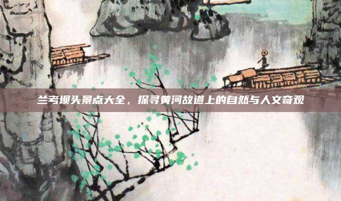 兰考坝头景点大全,探寻黄河故道上的自然与人文奇观