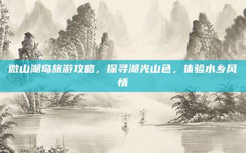 微山湖岛旅游攻略,探寻湖光山色,体验水乡风情
