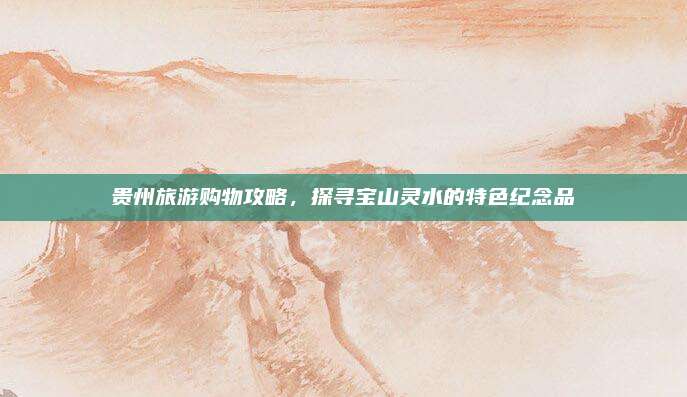 贵州旅游购物攻略，探寻宝山灵水的特色纪念品