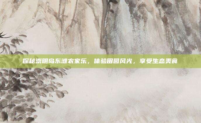 探秘崇明岛东滩农家乐,体验田园风光,享受生态美食