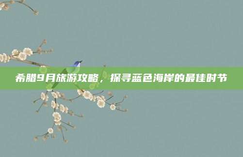 希腊9月旅游攻略，探寻蓝色海岸的最佳时节