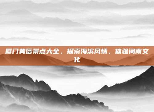 厦门黄厝景点大全,探索海滨风情,体验闽南文化