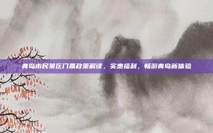 青岛市民景区门票政策解读，实惠福利，畅游青岛新体验