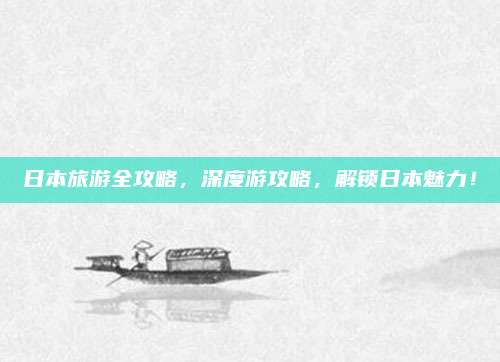 日本旅游全攻略，深度游攻略，解锁日本魅力！