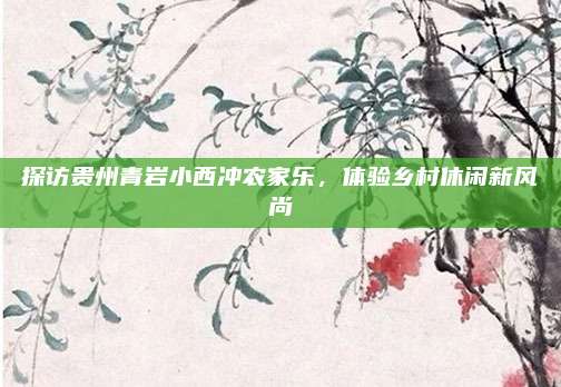 探访贵州青岩小西冲农家乐,体验乡村休闲新风尚