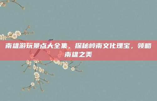 南雄游玩景点大全集，探秘岭南文化瑰宝，领略南雄之美
