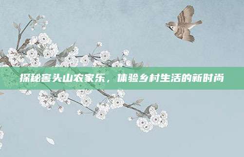 探秘窖头山农家乐，体验乡村生活的新时尚