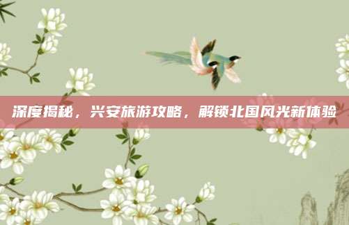 深度揭秘,兴安旅游攻略,解锁北国风光新体验
