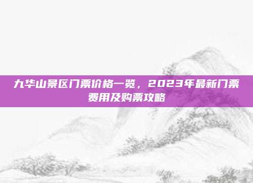 九华山景区门票价格一览,2023年最新门票费用及购票攻略