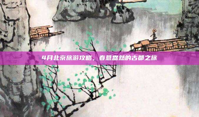 4月北京旅游攻略,春意盎然的古都之旅