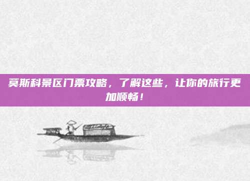 莫斯科景区门票攻略，了解这些，让你的旅行更加顺畅！