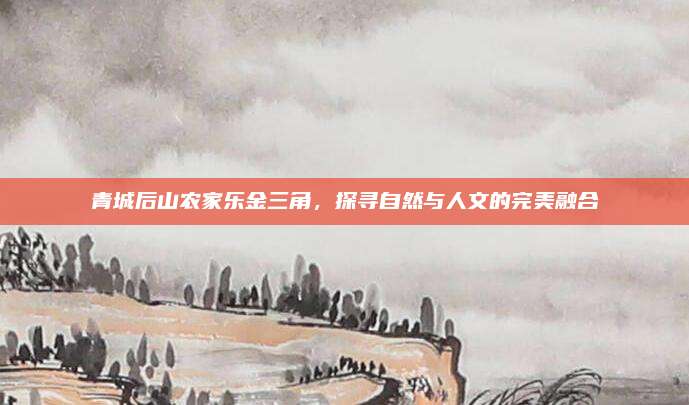 青城后山农家乐金三角，探寻自然与人文的完美融合