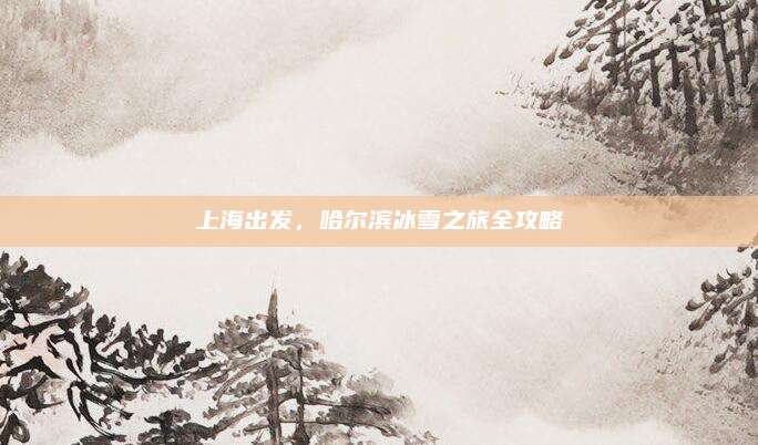 上海出发,哈尔滨冰雪之旅全攻略