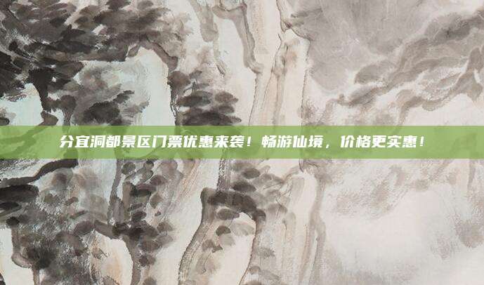 分宜洞都景区门票优惠来袭！畅游仙境，价格更实惠！