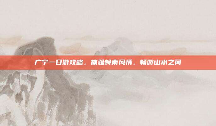 广宁一日游攻略,体验岭南风情,畅游山水之间