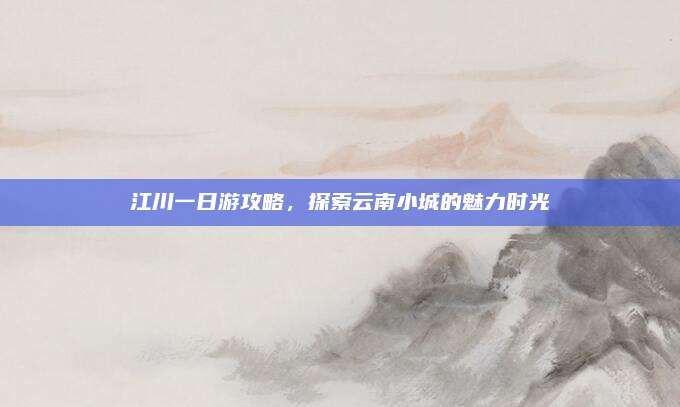 江川一日游攻略，探索云南小城的魅力时光